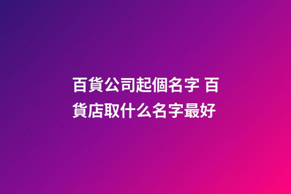百貨公司起個名字 百貨店取什么名字最好-第1張-公司起名-玄機(jī)派